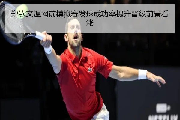 郑钦文温网前模拟赛发球成功率提升晋级前景看涨