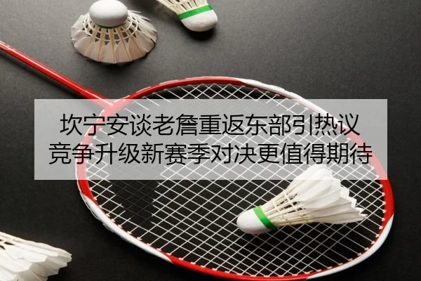 坎宁安谈老詹重返东部引热议 竞争升级新赛季对决更值得期待
