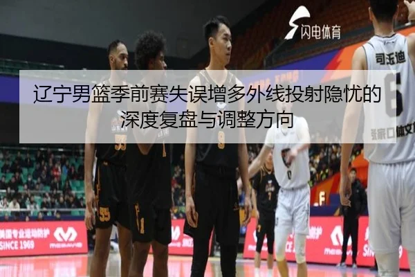 辽宁男篮季前赛失误增多外线投射隐忧的深度复盘与调整方向